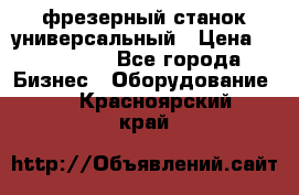 фрезерный станок универсальный › Цена ­ 130 000 - Все города Бизнес » Оборудование   . Красноярский край